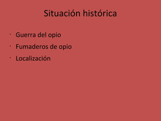 Situación histórica
•

Guerra del opio

•

Fumaderos de opio

•

Localización

 