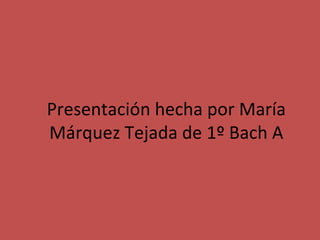 Presentación hecha por María
Márquez Tejada de 1º Bach A

 