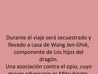 Durante el viaje será secuestrado y
llevado a casa de Wang Jen-Ghié,
componente de Los hijos del
dragón.
Una asociación contra el opio, cuyo

 