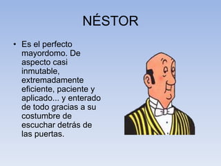 NÉSTOR
• Es el perfecto
mayordomo. De
aspecto casi
inmutable,
extremadamente
eficiente, paciente y
aplicado... y enterado
de todo gracias a su
costumbre de
escuchar detrás de
las puertas.
 