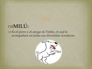 
MILÚ:
 Es el perro y el amigo de Tintín, el cual le
acompañara en todas sus divertidas aventuras.
 