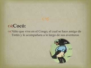 
Cocó:
 Niño que vive en el Congo, el cual se hace amigo de
Tintín y le acompañara a lo largo de sus aventuras
 