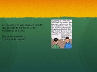 Los Boxers eran una sociedad secreta
que buscaba la expulsión de los
extranjeros de China.
Se autodenominaban
“Puños de la Justicia”
 