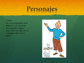 Tintin
Es el protagonista de la
historia y es un joven
investigador ingles
muy atrevido que no va
a ningun sitio sin su
perro.
 