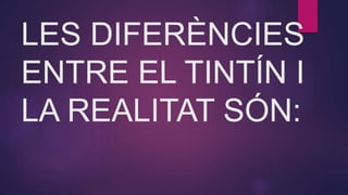 LES DIFERÈNCIES
ENTRE EL TINTÍN I
LA REALITAT SÓN:
 