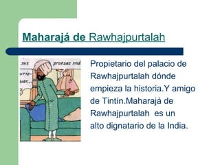 Maharajá de Rawhajpurtalah








Propietario del palacio de
Rawhajpurtalah dónde
empieza la historia.Y amigo
de Tintín.Maharajá de
Rawhajpurtalah es un
alto dignatario de la India.

 