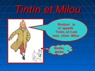 Tintín et Milou
Bonjour je
m’ appelle
Tintín, et il est
mon chien Milou.
Guau,
guau