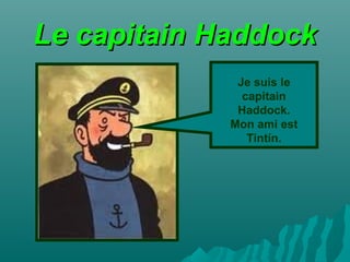 Le capitain Haddock
Je suis le
capitain
Haddock.
Mon ami est
Tintín.