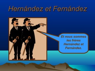 Hernández et Fernández
Et nous sommes
les frères
Hernández et
Fernández.