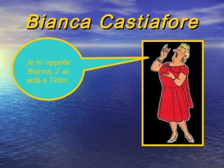 Bianca Castiafore
Je m’ appelle
Bianca. J’ ai
aidé a Tintín.