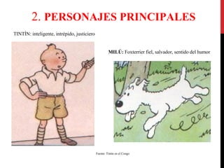 2. PERSONAJES PRINCIPALES
TINTÍN: inteligente, intrépido, justiciero

MILÚ: Foxterrier fiel, salvador, sentido del humor

Fuente: Tintín en el Congo

 