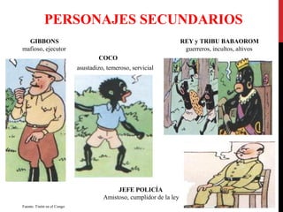 PERSONAJES SECUNDARIOS
GIBBONS
mafioso, ejecutor

REY y TRIBU BABAOROM
guerreros, incultos, altivos
COCO
asustadizo, temeroso, servicial

JEFE POLICÍA
Amistoso, cumplidor de la ley
Fuente: Tintín en el Congo

 