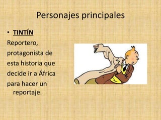 Personajes principales
• TINTÍN
Reportero,
protagonista de
esta historia que
decide ir a África
para hacer un
reportaje.
 