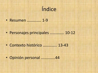Índice
• Resumen ………….. 1-9
• Personajes principales ………….. 10-12
• Contexto histórico ………….. 13-43
• Opinión personal …………..44
 