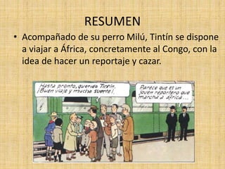 RESUMEN
• Acompañado de su perro Milú, Tintín se dispone
a viajar a África, concretamente al Congo, con la
idea de hacer un reportaje y cazar.
 