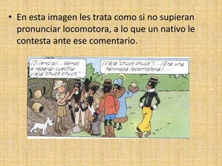 • En esta imagen les trata como si no supieran
pronunciar locomotora, a lo que un nativo le
contesta ante ese comentario.
 
