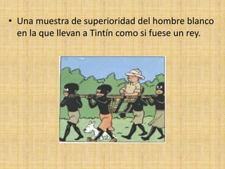 • Una muestra de superioridad del hombre blanco
en la que llevan a Tintín como si fuese un rey.
 