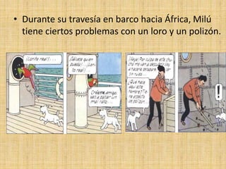 • Durante su travesía en barco hacia África, Milú
tiene ciertos problemas con un loro y un polizón.
 