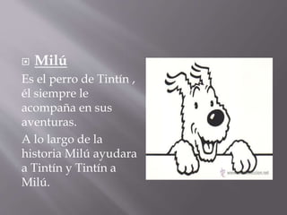  Milú
Es el perro de Tintín ,
él siempre le
acompaña en sus
aventuras.
A lo largo de la
historia Milú ayudara
a Tintín y Tintín a
Milú.
 