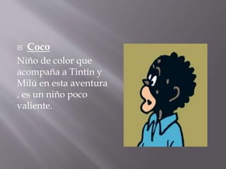  Coco
Niño de color que
acompaña a Tintín y
Milú en esta aventura
, es un niño poco
valiente.
 
