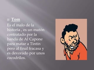  Tom
Es el malo de la
historia , es un matón
contratado por la
banda de Al Capone
para matar a Tintín
pero al final fracasa y
es devorado por unos
cocodrilos.
 