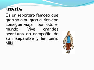 •TINTÍN:
Es un reportero famoso que
gracias a su gran curiosidad
consigue viajar por todo el
mundo. Vive grandes
aventuras en compañía de
su inseparable y fiel perro
Milú.
 