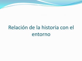 Relación de la historia con el
entorno

 