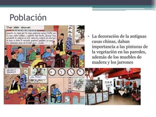 Población
• La decoración de la antiguas
casas chinas, daban
importancia a las pinturas de
la vegetación en las paredes,
además de los muebles de
madera y los jarrones
 