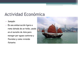 Actividad Económica
• Sampán:
• Es una embarcación ligera a
remo dotada de un toldo, usada
en el sureste de Asia para
navegar por aguas costeras y
fluviales y como vivienda
flotante:
 