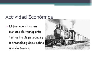 Actividad Económica
• El ferrocarril es un
sistema de transporte
terrestre de personas y
mercancías guiado sobre
una vía férrea.
 