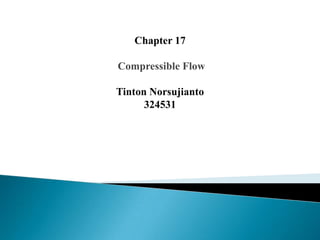 Chapter 17
Compressible Flow
Tinton Norsujianto
324531
 