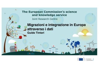 The European Commission’s science
and knowledge service
Joint Research Centre
Migrazioni e integrazione in Europa
attraverso i dati
Guido Tintori
 