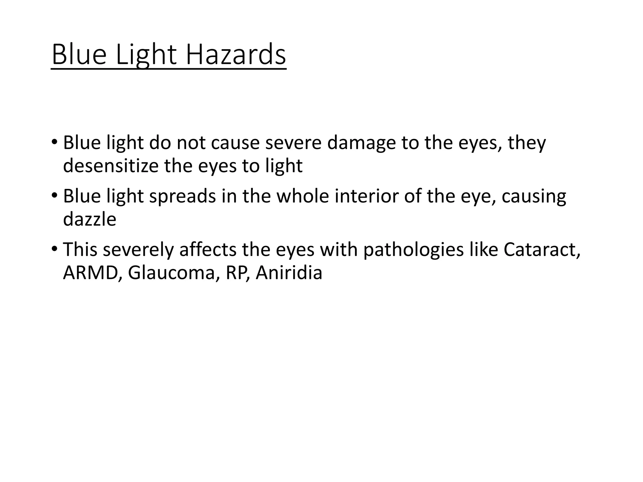 Blue Light Hazards
• Blue light do not cause severe damage to the eyes, they
desensitize the eyes to light
• Blue light spreads in the whole interior of the eye, causing
dazzle
• This severely affects the eyes with pathologies like Cataract,
ARMD, Glaucoma, RP, Aniridia
 