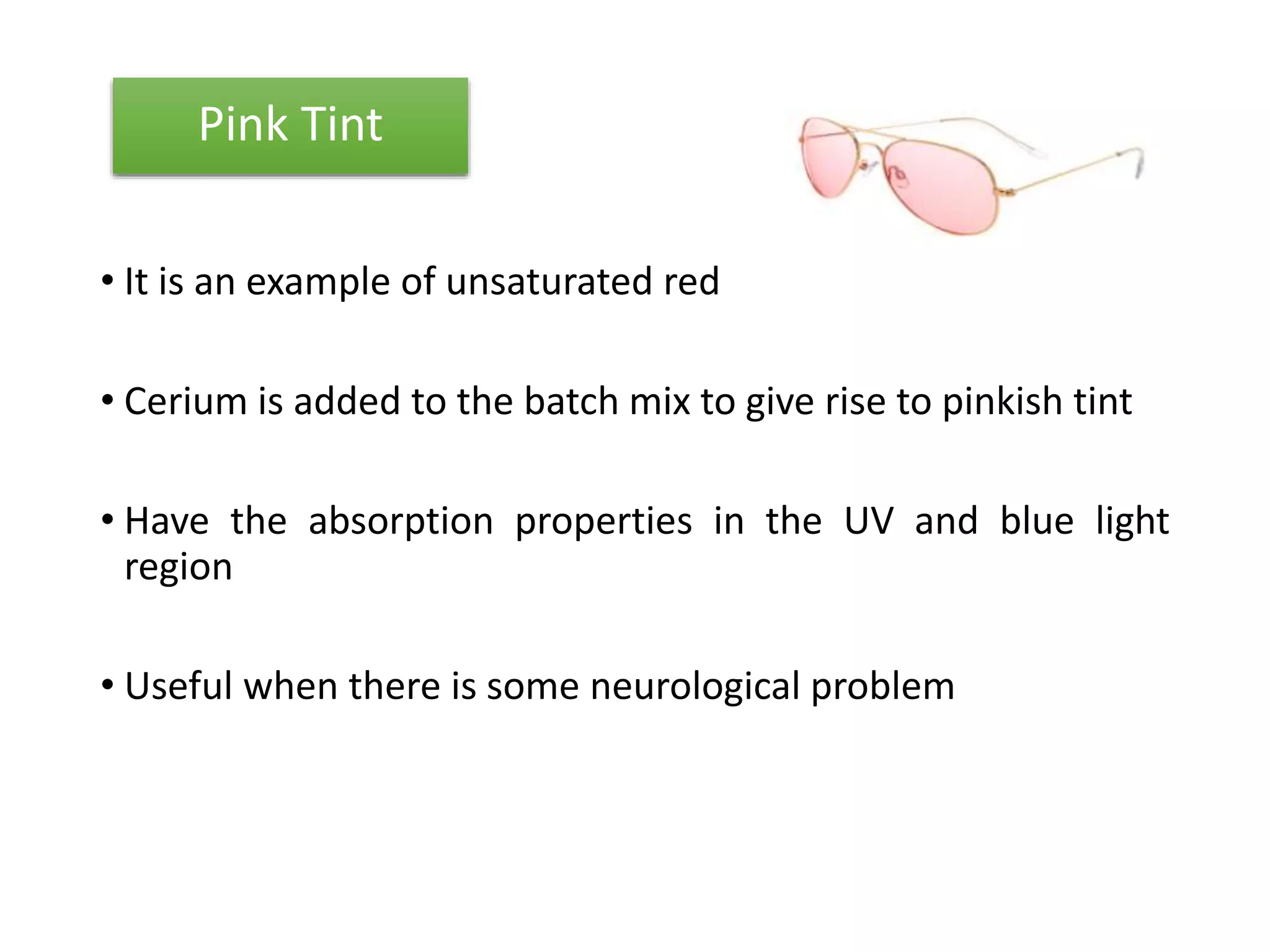 • It is an example of unsaturated red
• Cerium is added to the batch mix to give rise to pinkish tint
• Have the absorption properties in the UV and blue light
region
• Useful when there is some neurological problem
Pink Tint
 