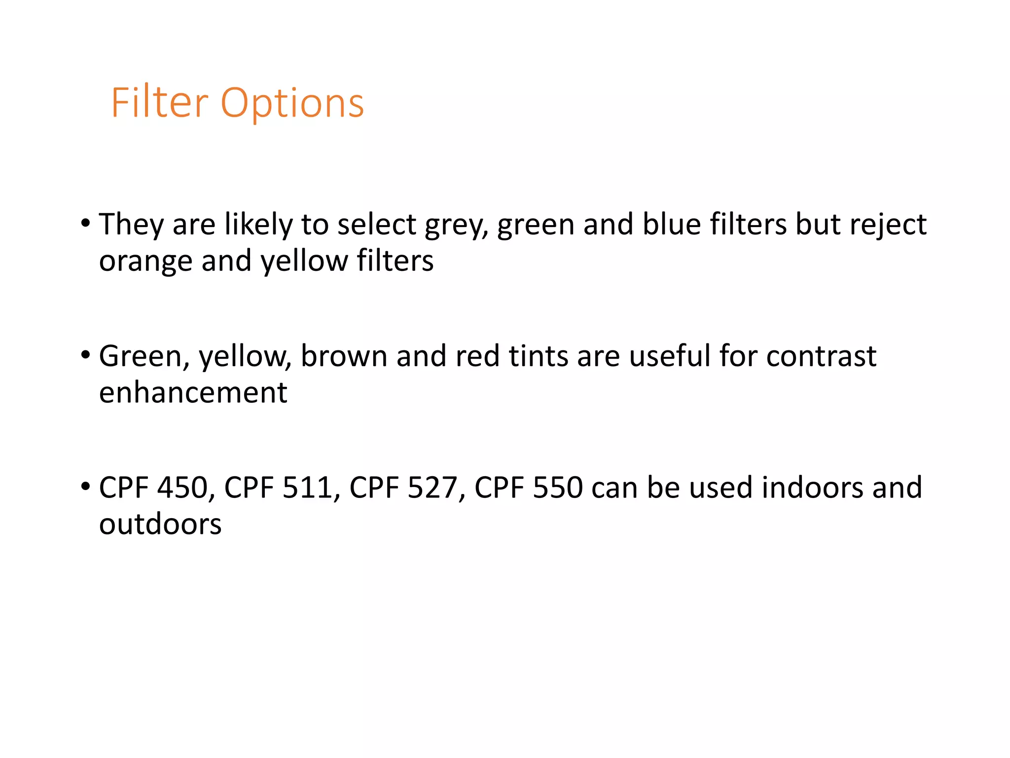 Filter Options
• They are likely to select grey, green and blue filters but reject
orange and yellow filters
• Green, yellow, brown and red tints are useful for contrast
enhancement
• CPF 450, CPF 511, CPF 527, CPF 550 can be used indoors and
outdoors
 