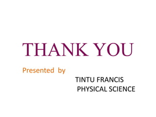 THANK YOU 
Presented by 
TINTU FRANCIS 
PHYSICAL SCIENCE 

