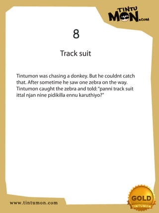 8
                   Track suit

Tintumon was chasing a donkey. But he couldnt catch
that. After sometime he saw one zebra on the way.
Tintumon caught the zebra and told: “panni track suit
ittal njan nine pidikilla ennu karuthiyo?”
 