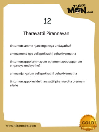 12
         Tharavattil Pirannavan

tintumon :amme njan enganeya undayathu?

amma:mone nee vellapokkathil ozhukivannatha

tintumon:appol ammayum achanum appooppanum
enganeya undayathu?

amma:njangalum vellapokkathil ozhukivannatha

tintumon:appol evide tharavattil piranna otta orennam
ellalle
 