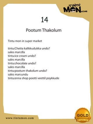 14
             Pootum Thakolum

Tintu mon in super market

tintu:Chetta kalikkudukka undo?
sales man:illa
tintu:ice cream undo?
sales man:illa
tintu:chocolate undo?
sales man:illa
tintu:pootum thakolum undo?
sales man:undu
tintu:enna shop pootti veettil poykkude
 