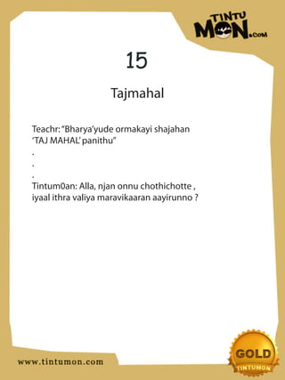 15
                    Tajmahal

Teachr: “Bharya’yude ormakayi shajahan
‘TAJ MAHAL’ panithu”
.
.
.
Tintum0an: Alla, njan onnu chothichotte ,
iyaal ithra valiya maravikaaran aayirunno ?
 