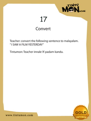 17
                   Convert

Teacher: convert the following sentence to malayalam.
” I SAW A FILM YESTERDAY”

Tintumon: Teacher innale ‘A’ padam kandu.
 