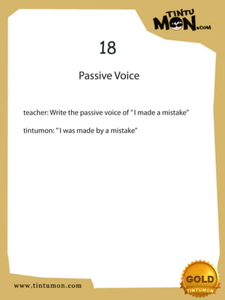 18
                  Passive Voice


teacher: Write the passive voice of ” I made a mistake”

tintumon: ” I was made by a mistake”
 