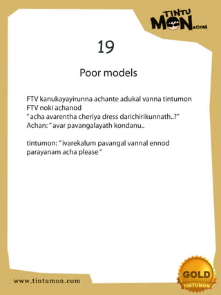 19
                Poor models

FTV kanukayayirunna achante adukal vanna tintumon
FTV noki achanod
” acha avarentha cheriya dress darichirikunnath..?”
Achan: ” avar pavangalayath kondanu..

tintumon: ” ivarekalum pavangal vannal ennod
parayanam acha please “
 