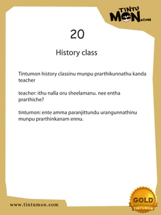 20
                History class

Tintumon history classinu munpu prarthikunnathu kanda
teacher

teacher: ithu nalla oru sheelamanu. nee entha
prarthiche?

tintumon: ente amma paranjittundu urangunnathinu
munpu prarthinkanam ennu.
 