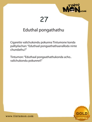27
         Eduthal pongathathu

Cigarette valichukondu pokunna Tintumone kanda
palliyilachan: “Eduthaal pongaathathaanalloda ninte
chundathu?”

Tintumon: “Eduthaal pongaathathukonda acho..
valichukondu pokunne!!”
 