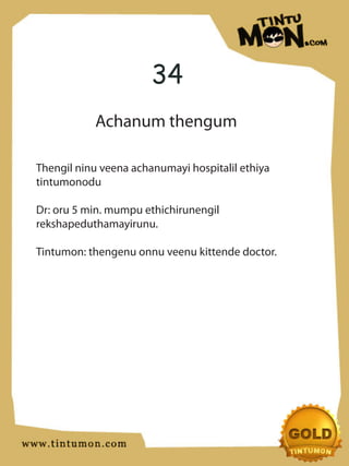 34
           Achanum thengum

Thengil ninu veena achanumayi hospitalil ethiya
tintumonodu

Dr: oru 5 min. mumpu ethichirunengil
rekshapeduthamayirunu.

Tintumon: thengenu onnu veenu kittende doctor.
 