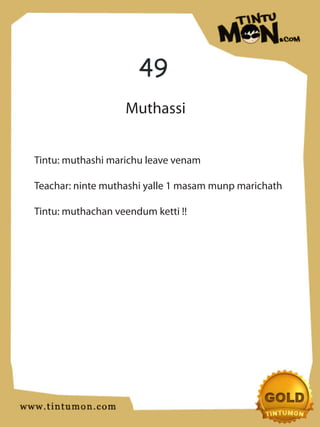49
                   Muthassi


Tintu: muthashi marichu leave venam

Teachar: ninte muthashi yalle 1 masam munp marichath

Tintu: muthachan veendum ketti !!
 