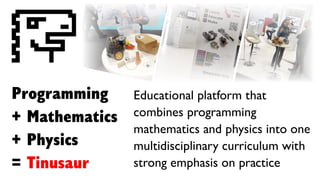 Programming
+ Mathematics
+ Physics
= Tinusaur
Educational platform that
combines programming
mathematics and physics into one
multidisciplinary curriculum with
strong emphasis on practice
 