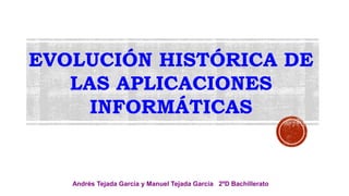 EVOLUCIÓN HISTÓRICA DE
LAS APLICACIONES
INFORMÁTICAS
Andrés Tejada García y Manuel Tejada García 2ºD Bachillerato
 