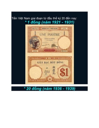 Tiền Việt Nam giai đoạn từ đầu thế kỷ 20 đến nay:
* 1 đồng (năm 1921 - 1931)
* 20 đồng (năm 1936 - 1939)
 